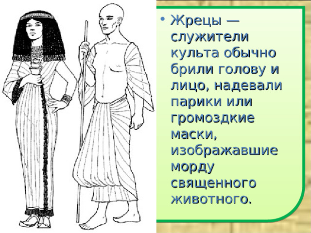 Жрецы — служители культа обычно брили голову и лицо, надевали парики или громоздкие маски, изображавшие морду священного животного.  