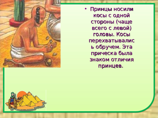 Принцы носили косы с одной стороны (чаще всего с левой) головы. Косы перехватывались обручем. Эта прическа была знаком отличия принцев. 