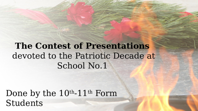 The Contest of Presentations devoted to the Patriotic Decade at School No.1  Done by the 10 th -11 th Form Students  