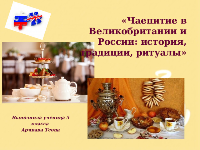 «Чаепитие в Великобритании и России: история, традиции, ритуалы» Выполнила ученица 5 класса Арчвава Теона 