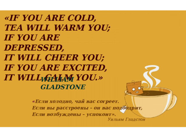 «If you are cold, tea will warm you;   if you are depressed, it will cheer you;   if you are excited, it will calm you.»      William Gladstone « Если холодно, чай вас согреет. Если вы расстроены – он вас подбодрит, Если возбуждены – успокоит».  Уильям Гладстон 