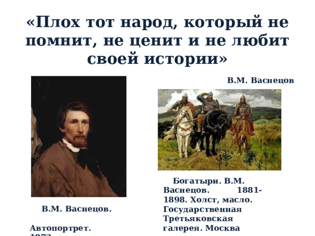  Богатыри. В.М. Васнецов. 1881-1898. Холст, масло. Государственная Третьяковская галерея. Москва «Плох тот народ, который не помнит, не ценит и не любит своей истории» В.М. Васнецов  В.М. Васнецов. Автопортрет. 1873. 