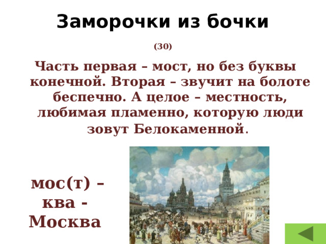 Заморочки из бочки   (30) Часть первая – мост, но без буквы конечной. Вторая – звучит на болоте беспечно. А целое – местность, любимая пламенно, которую люди зовут Белокаменной .   мос(т) – ква - Москва 
