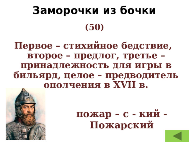 Заморочки из бочки   (50) Первое – стихийное бедствие, второе – предлог, третье – принадлежность для игры в бильярд, целое – предводитель ополчения в XVII в. пожар – с - кий - Пожарский 