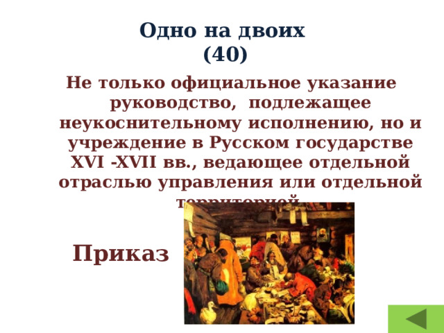Одно на двоих  (40) Не только официальное указание руководство, подлежащее неукоснительному исполнению, но и учреждение в Русском государстве XVI -XVII вв., ведающее отдельной отраслью управления или отдельной территорией.   Приказ 