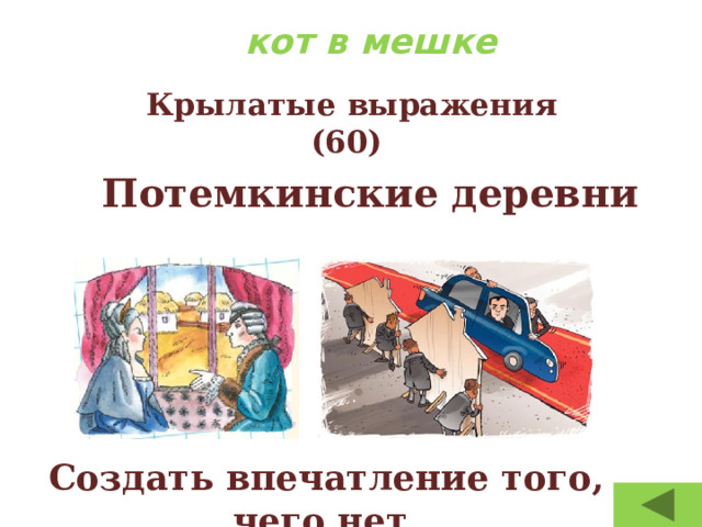кот в мешке Крылатые выражения  (60) Потемкинские деревни Создать впечатление того, чего нет. 