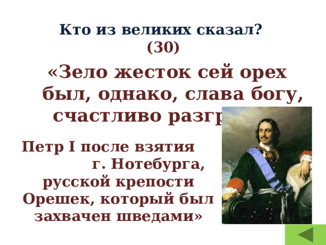 Кто из великих сказал?  (30) «Зело жесток сей орех был, однако, слава богу, счастливо разгрызен» Петр I после взятия г. Нотебурга, русской крепости Орешек, который был захвачен шведами» 