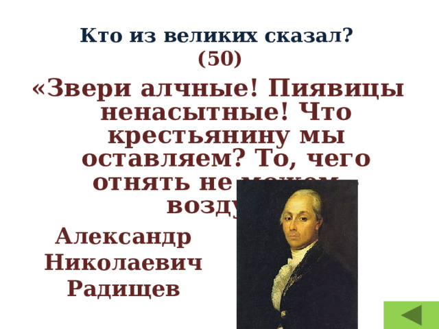 Кто из великих сказал?  (50) «Звери алчные! Пиявицы ненасытные! Что крестьянину мы оставляем? То, чего отнять не можем – воздух». Александр Николаевич Радищев 