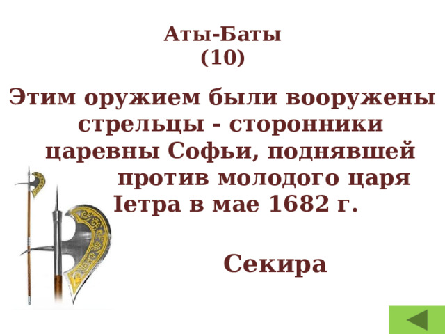 Аты-Баты  (10) Этим оружием были вооружены стрельцы - сторонники царевны Софьи, поднявшей бунт против молодого царя Петра в мае 1682 г.  Секира  