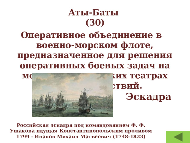 Аты-Баты  (30) Российская эскадра под командованием Ф. Ф. Ушакова идущая Константинопольским проливом 1799 - Иванов Михаил Матвеевич (1748-1823) Оперативное объединение в военно-морском флоте, предназначенное для решения оперативных боевых задач на морских и океанских театрах военных действий. Эскадра 