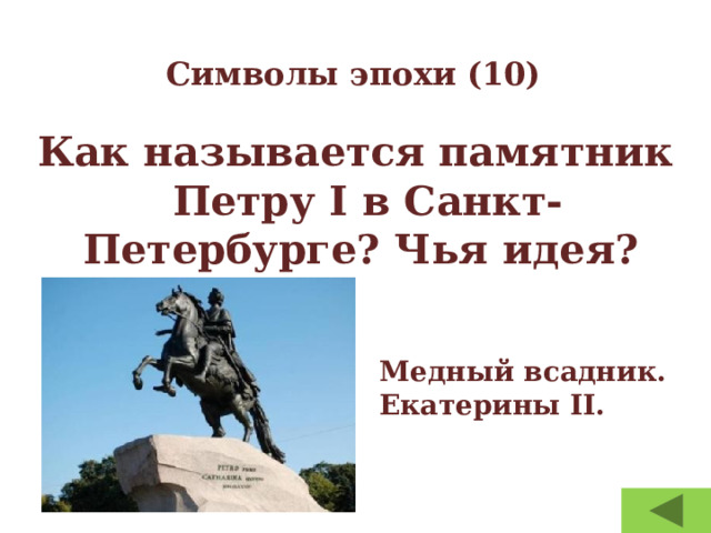 Символы эпохи (10) Как называется памятник Петру I в Санкт-Петербурге? Чья идея? Медный всадник. Екатерины II. 