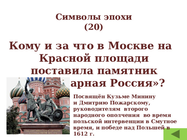 Символы эпохи  (20) Кому и за что в Москве на Красной площади поставила памятник «благодарная Россия»? Посвящён Кузьме Минину и Дмитрию Пожарскому, руководителям  второго народного ополчения во время польской интервенции в Смутное время, и победе над Польшей в 1612 г. 