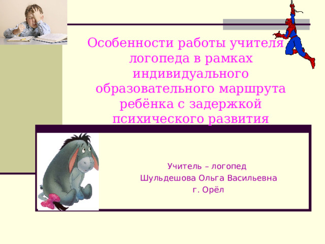 Особенности работы учителя – логопеда в рамках индивидуального образовательного маршрута ребёнка с задержкой психического развития Учитель – логопед Шульдешова Ольга Васильевна г. Орёл 