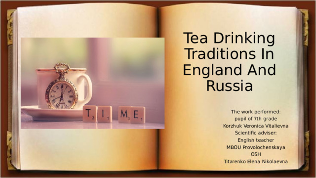 Tea Drinking Traditions In England And Russia The work performed: pupil of 7th grade Korzhuk Veronica Vitalievna Scientific adviser: English teacher MBOU Provolochenskaya  OSH Titarenko Elena Nikolaevna 