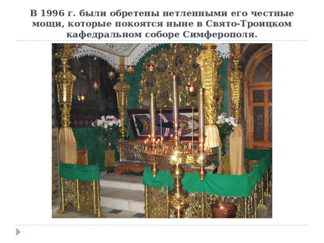 В 1996 г. были обретены нетленными его честные мощи, которые покоятся ныне в Свято-Троицком кафедральном соборе Симферополя. 