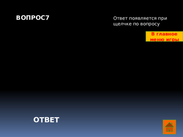 ВОПРОС7    Ответ появляется при щелчке по вопросу В главное меню игры ОТВЕТ  