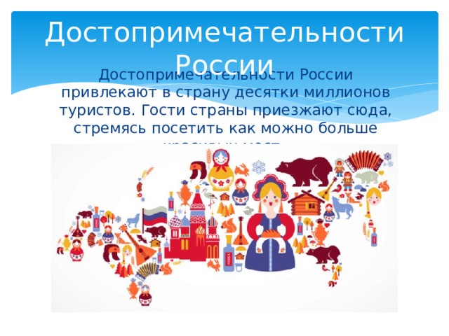 Достопримечательности России Достопримечательности России привлекают в страну десятки миллионов туристов. Гости страны приезжают сюда, стремясь посетить как можно больше красивых мест.  