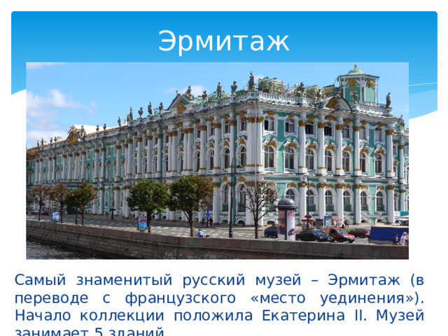 Эрмитаж Самый знаменитый русский музей – Эрмитаж (в переводе с французского «место уединения»). Начало коллекции положила Екатерина II. Музей занимает 5 зданий. 