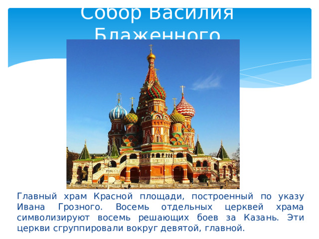 Собор Василия Блаженного Главный храм Красной площади, построенный по указу Ивана Грозного. Восемь отдельных церквей храма символизируют восемь решающих боев за Казань. Эти церкви сгруппировали вокруг девятой, главной. 