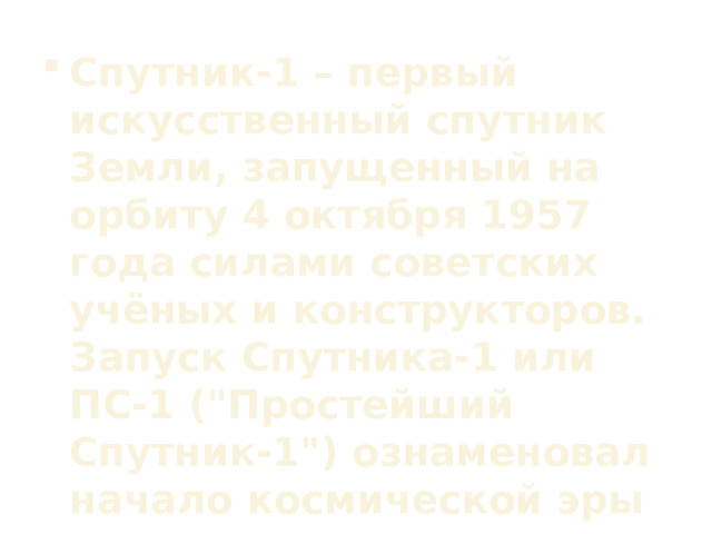 Спутник-1 – первый искусственный спутник Земли, запущенный на орбиту 4 октября 1957 года силами советских учёных и конструкторов. Запуск Спутника-1 или ПС-1 (