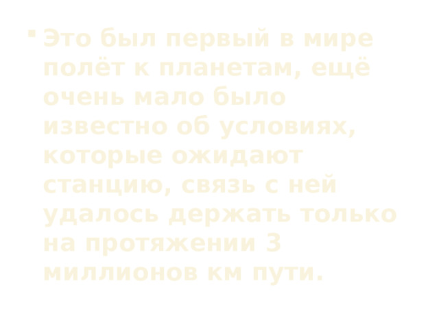 Это был первый в мире полёт к планетам, ещё очень мало было известно об условиях, которые ожидают станцию, связь с ней удалось держать только на протяжении 3 миллионов км пути.  