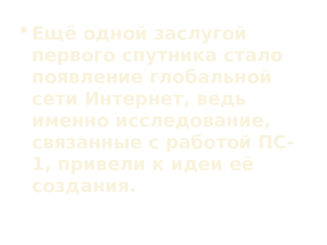 Ещё одной заслугой первого спутника стало появление глобальной сети Интернет, ведь именно исследование, связанные с работой ПС-1, привели к идеи её создания. 