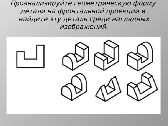 Проанализируйте геометрическую форму детали на фронтальной проекции и найдите эту деталь среди наглядных изображений. 