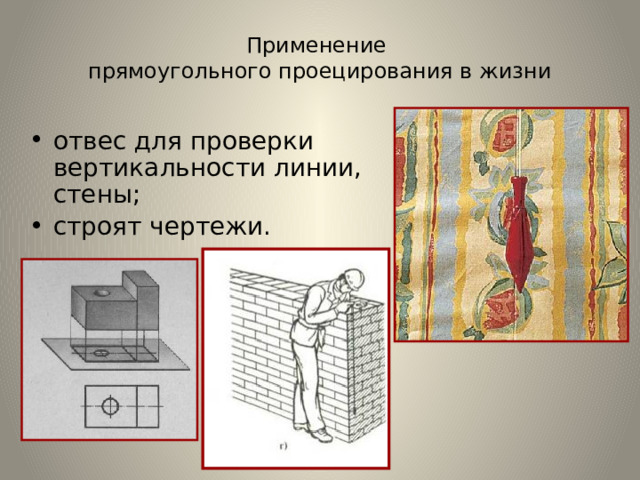 Применение  прямоугольного проецирования в жизни отвес для проверки вертикальности линии, стены; строят чертежи. 