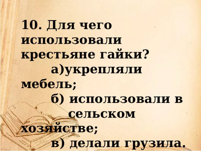 10. Для чего использовали крестьяне гайки?  а)укрепляли мебель;  б) использовали в  сельском хозяйстве;  в) делали грузила. 