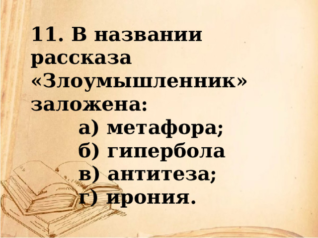 11. В названии рассказа «Злоумышленник» заложена:  а) метафора;  б) гипербола  в) антитеза;  г) ирония. 
