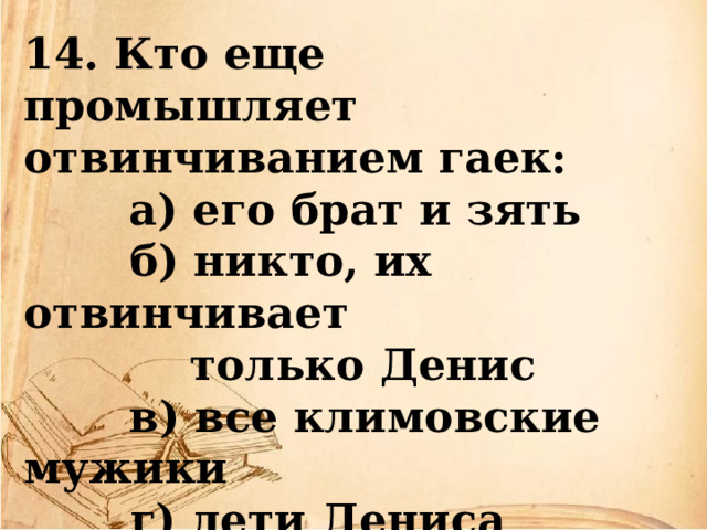 14. Кто еще промышляет отвинчиванием гаек:  а) его брат и зять  б) никто, их отвинчивает  только Денис  в) все климовские мужики  г) дети Дениса 