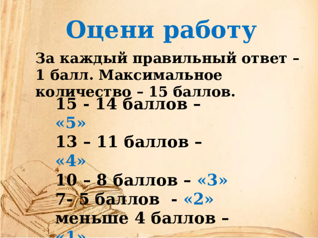 Оцени работу За каждый правильный ответ – 1 балл. Максимальное количество – 15 баллов. 15 - 14 баллов – «5» 13 – 11 баллов – «4» 10 – 8 баллов – «3» 7- 5 баллов - «2» меньше 4 баллов – «1» 