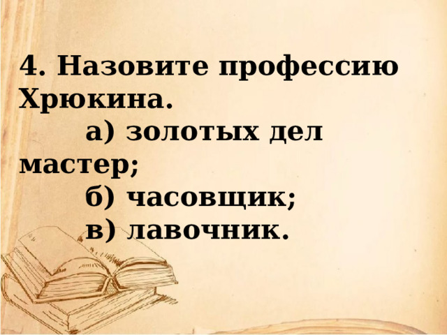 4. Назовите профессию Хрюкина.  а) золотых дел мастер;  б) часовщик;  в) лавочник.  