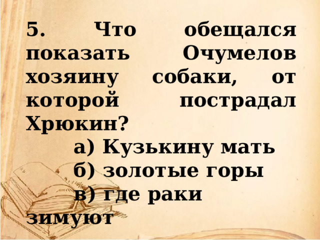 5. Что обещался показать Очумелов хозяину собаки, от которой пострадал Хрюкин?  а) Кузькину мать  б) золотые горы  в) где раки зимуют 