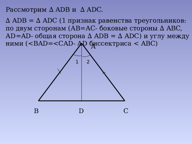 Рассмотрим  ∆ ADB и ∆ ADC. ∆ ADB = ∆ ADC (1 признак равенства треугольников: по двум сторонам (АВ=АС- боковые стороны ∆ ABC, АD=AD- общая сторона ∆ ADB = ∆ ADC) и углу между ними (А 1 2 В С D 