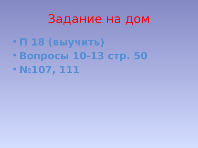 Задание на дом П 18 (выучить) Вопросы 10-13 стр. 50 № 107, 111 