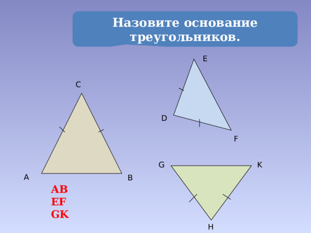 Назовите основание треугольников. E C D F G K A B АВ ЕF GK H 