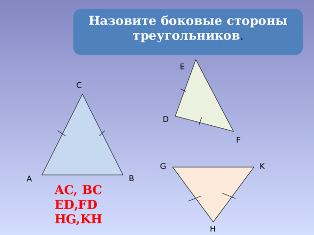 Назовите боковые стороны треугольников . E C D F G K B A AC, BC ED,FD HG,KH H 