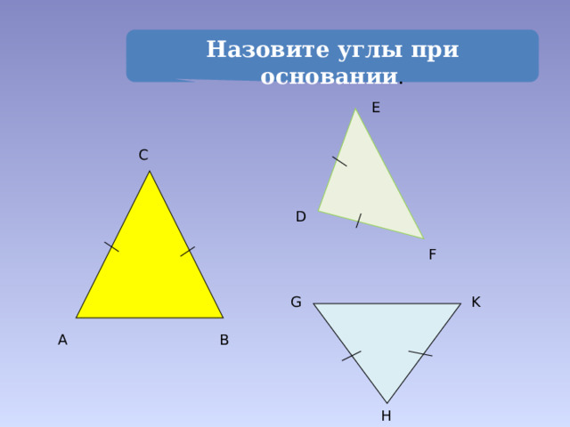 Назовите углы при основании . E C D F G K B A H 