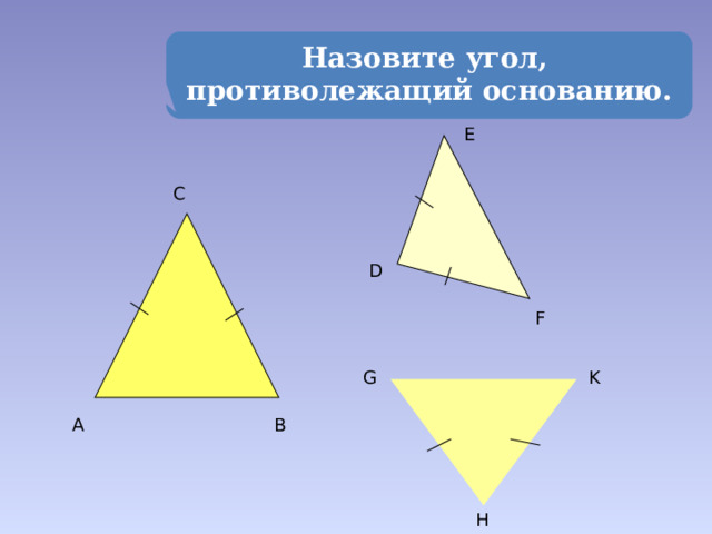 Назовите угол, противолежащий основанию. E C D F G K B A H 