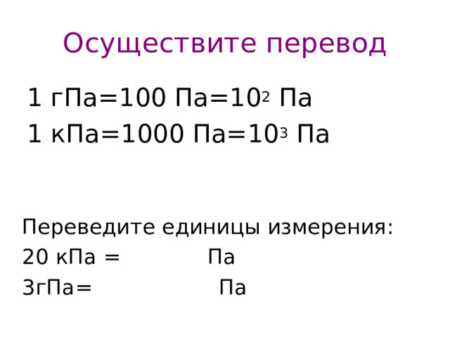 Осуществите перевод 1 гПа=100 Па=10 2 Па 1 кПа=1000 Па=10 3 Па Переведите единицы измерения: 20 кПа = Па 3гПа= Па 