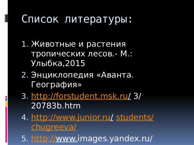 Список литературы: Животные и растения тропических лесов.- М.: Улыбка,2015 Энциклопедия «Аванта. География» http :// forstudent.msk.ru / 3/ 20783b.htm http :// www.junior.ru /  students / chugreeva / http :// www. images.yandex.ru/ 
