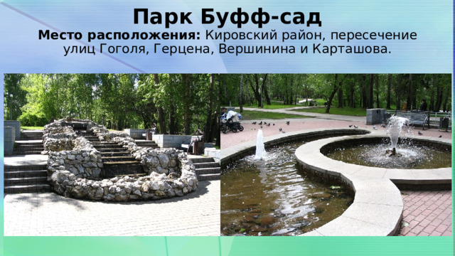 Парк Буфф-сад  Место расположения:  Кировский район, пересечение улиц Гоголя, Герцена, Вершинина и Карташова.   