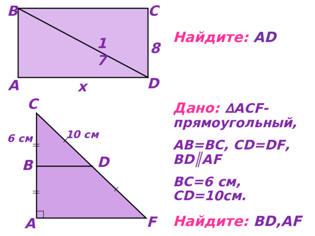 С В  Найдите :  А D   Дано:  ∆А CF -прямоугольный, АВ=ВС, С D = DF , В D║ А F ВС=6 см, С D =10см. Найдите: В D ,А F 17 8 D А х С 10 см 6 см D В F А 