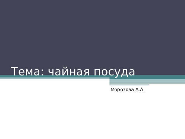 Тема: чайная посуда Морозова А.А. 