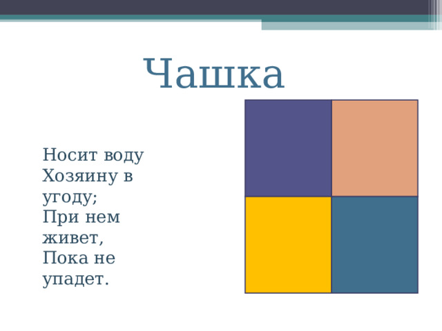 Чашка Носит воду   Хозяину в угоду;  При нем живет,  Пока не упадет.  