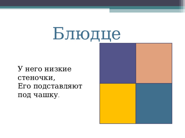 Блюдце У него низкие стеночки, Его подставляют под чашку . 