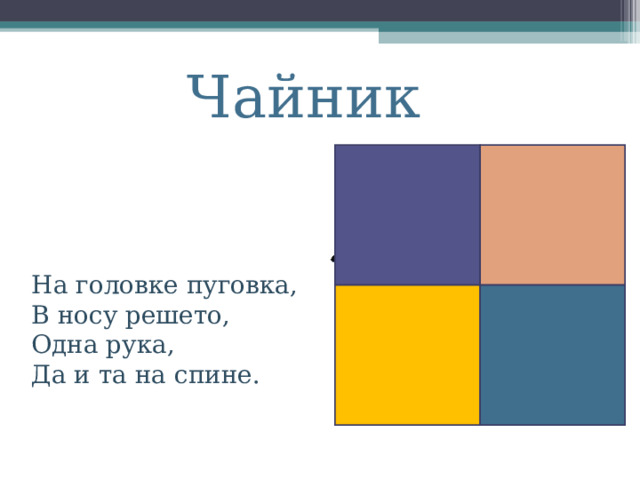 Чайник На головке пуговка,  В носу решето,  Одна рука,   Да и та на спине.  