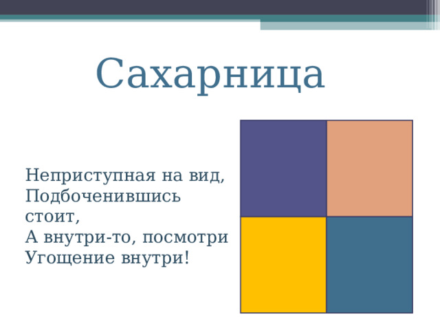 Сахарница Неприступная на вид,  Подбоченившись стоит,  А внутри-то, посмотри  Угощение внутри! 
