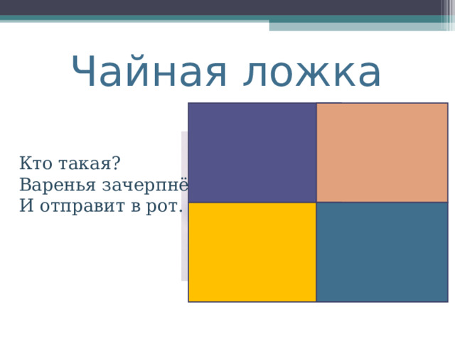 Чайная ложка Кто такая?  Варенья зачерпнёт  И отправит в рот. 